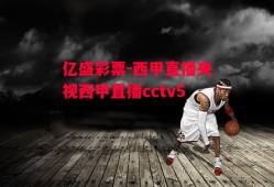 亿盛彩票-西甲直播央视西甲直播cctv5